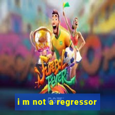 i m not a regressor